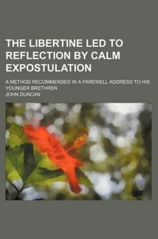 Cover of The Libertine Led to Reflection by Calm Expostulation; A Method Recommended in a Farewell Address to His Younger Brethren