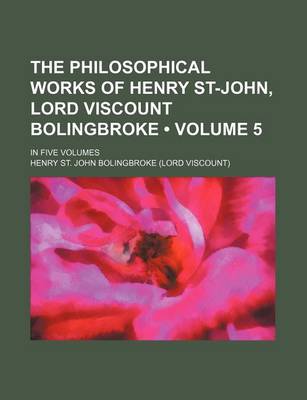 Book cover for The Philosophical Works of Henry St-John, Lord Viscount Bolingbroke (Volume 5); In Five Volumes