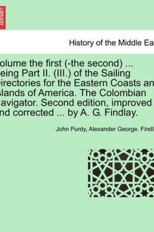 Cover of Volume the First (-The Second) ... Being Part II. (III.) of the Sailing Directories for the Eastern Coasts and Islands of America. the Colombian Navigator. Second Edition, Improved and Corrected ... by A. G. Findlay.