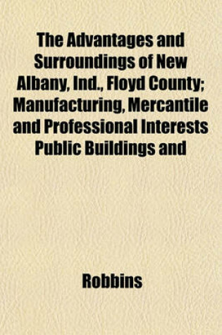 Cover of The Advantages and Surroundings of New Albany, Ind., Floyd County; Manufacturing, Mercantile and Professional Interests Public Buildings and