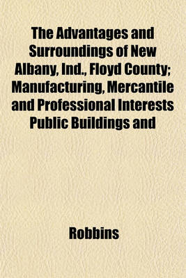 Book cover for The Advantages and Surroundings of New Albany, Ind., Floyd County; Manufacturing, Mercantile and Professional Interests Public Buildings and