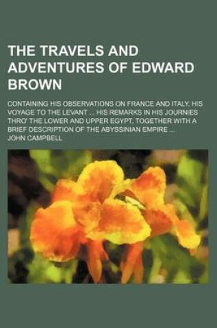 Cover of The Travels and Adventures of Edward Brown; Containing His Observations on France and Italy, His Voyage to the Levant His Remarks in His Journies Thro' the Lower and Upper Egypt, Together with a Brief Description of the Abyssinian Empire