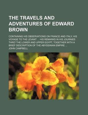 Book cover for The Travels and Adventures of Edward Brown; Containing His Observations on France and Italy, His Voyage to the Levant His Remarks in His Journies Thro' the Lower and Upper Egypt, Together with a Brief Description of the Abyssinian Empire