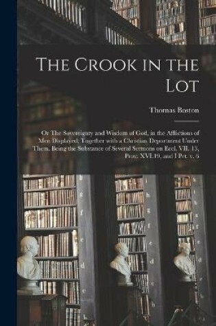 Cover of The Crook in the Lot; or The Sovereignty and Wisdom of God, in the Afflictions of Men Displayed; Together With a Christian Deportment Under Them. Being the Substance of Several Sermons on Eccl. VII. 13, Prov. XVI.19, and I Pet. V. 6