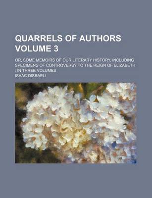 Book cover for Quarrels of Authors Volume 3; Or, Some Memoirs of Our Literary History, Including Specimens of Controversy to the Reign of Elizabeth in Three Volumes