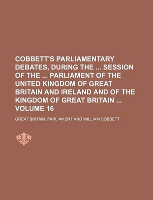 Book cover for Cobbett's Parliamentary Debates, During the Session of the Parliament of the United Kingdom of Great Britain and Ireland and of the Kingdom of Great Britain Volume 16