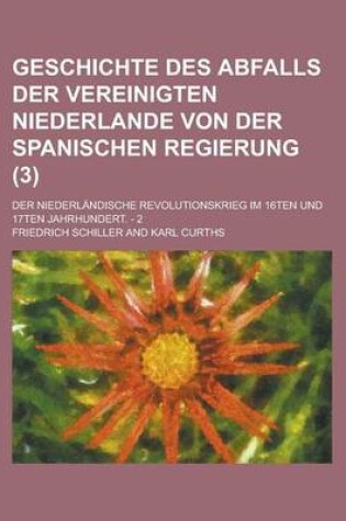 Cover of Geschichte Des Abfalls Der Vereinigten Niederlande Von Der Spanischen Regierung; Der Niederlandische Revolutionskrieg Im 16ten Und 17ten Jahrhundert.