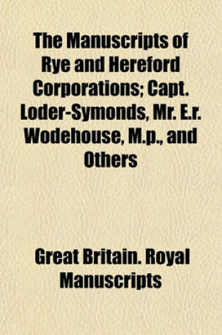 Cover of The Manuscripts of Rye and Hereford Corporations; Capt. Loder-Symonds, Mr. E.R. Wodehouse, M.P., and Others