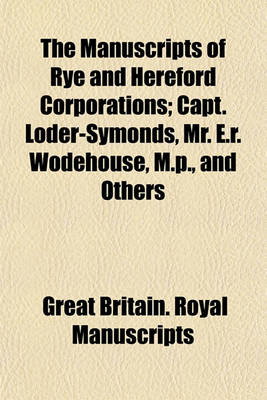 Book cover for The Manuscripts of Rye and Hereford Corporations; Capt. Loder-Symonds, Mr. E.R. Wodehouse, M.P., and Others