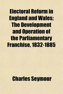 Book cover for Electoral Reform in England and Wales; The Development and Operation of the Parliamentary Franchise, 1832-1885