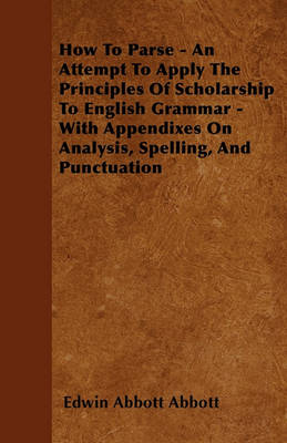 Book cover for How To Parse - An Attempt To Apply The Principles Of Scholarship To English Grammar - With Appendixes On Analysis, Spelling, And Punctuation