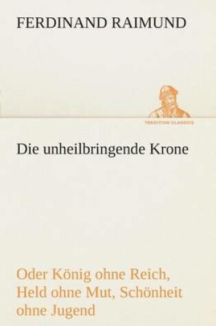 Cover of Die unheilbringende Krone (oder König ohne Reich, Held ohne Mut, Schönheit ohne Jugend)