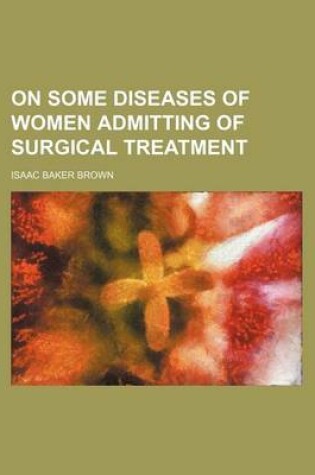 Cover of On Some Diseases of Women Admitting of Surgical Treatment