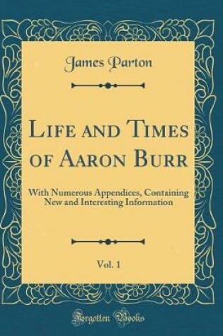 Cover of Life and Times of Aaron Burr, Vol. 1: With Numerous Appendices, Containing New and Interesting Information (Classic Reprint)