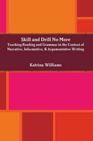 Cover of Skill and Drill No More: Teaching Reading and Grammar in the Context of Narrative, Informative, and Argumentative Writing