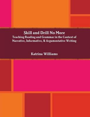 Book cover for Skill and Drill No More: Teaching Reading and Grammar in the Context of Narrative, Informative, and Argumentative Writing