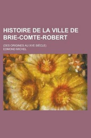 Cover of Histoire de La Ville de Brie-Comte-Robert; (Des Origines Au Xve Siecle)
