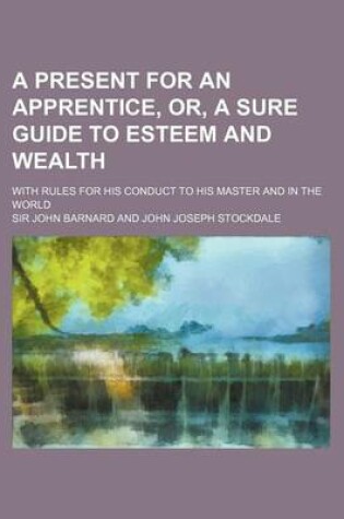 Cover of A Present for an Apprentice, Or, a Sure Guide to Esteem and Wealth; With Rules for His Conduct to His Master and in the World