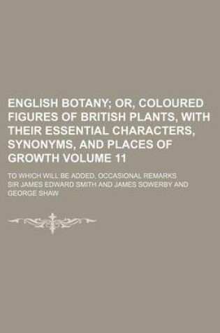 Cover of English Botany Volume 11; Or, Coloured Figures of British Plants, with Their Essential Characters, Synonyms, and Places of Growth. to Which Will Be Ad