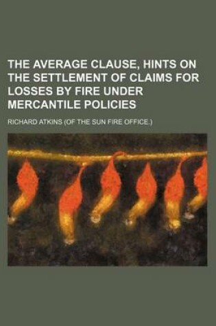 Cover of The Average Clause, Hints on the Settlement of Claims for Losses by Fire Under Mercantile Policies