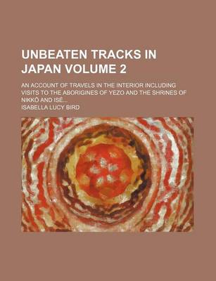 Book cover for Unbeaten Tracks in Japan; An Account of Travels in the Interior Including Visits to the Aborigines of Yezo and the Shrines of Nikko and Ise Volume 2