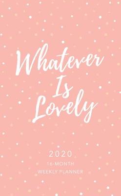 Book cover for 2020 16 Month Weekly Planner: Whatever is Lovely (Faux)