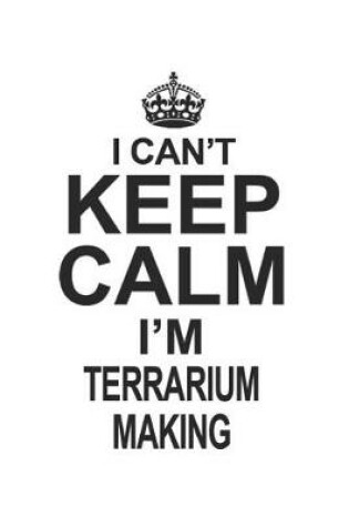 Cover of I Can't Keep Calm I'm Terrarium Making