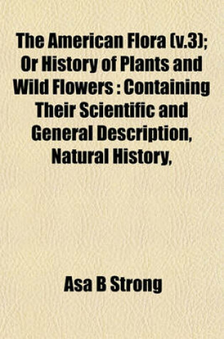 Cover of The American Flora (V.3); Or History of Plants and Wild Flowers