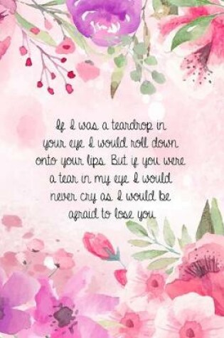 Cover of If I was a teardrop in your eye I would roll down onto your lips. But if you were a tear in my eye I would never cry as I would be afraid to lose you.