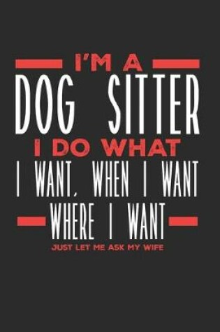 Cover of I'm a Dog Sitter I Do What I Want, When I Want, Where I Want. Just Let Me Ask My Wife