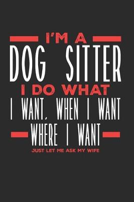 Book cover for I'm a Dog Sitter I Do What I Want, When I Want, Where I Want. Just Let Me Ask My Wife