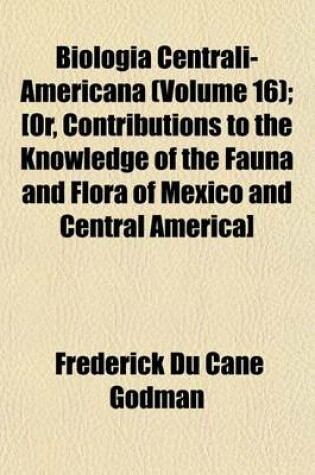 Cover of Biologia Centrali-Americana (Volume 16); [Or, Contributions to the Knowledge of the Fauna and Flora of Mexico and Central America]