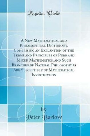 Cover of A New Mathematical and Philosophical Dictionary, Comprising an Explantion of the Terms and Principles of Pure and Mixed Mathematics, and Such Branches of Natural Philosophy as Are Susceptible of Mathematical Investigation (Classic Reprint)