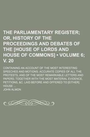 Cover of The Parliamentary Register (Volume 6; V. 20); Or, History of the Proceedings and Debates of the [House of Lords and House of Commons]. Containing an a