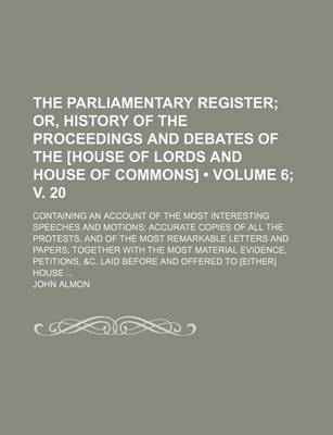 Book cover for The Parliamentary Register (Volume 6; V. 20); Or, History of the Proceedings and Debates of the [House of Lords and House of Commons]. Containing an a