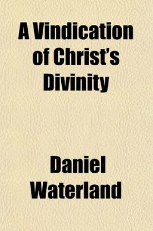 Cover of A Vindication of Christ's Divinity; Being a Defense of Some Queries, Relating to Dr. Clarke's Scheme of the H. Trinity, in Answer to a Clergy-Man in the Country