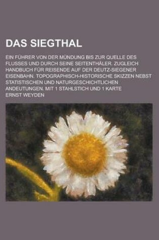 Cover of Das Siegthal; Ein Fuhrer Von Der Mundung Bis Zur Quelle Des Flusses Und Durch Seine Seitenthaler. Zugleich Handbuch Fur Reisende Auf Der Deutz-Siegene