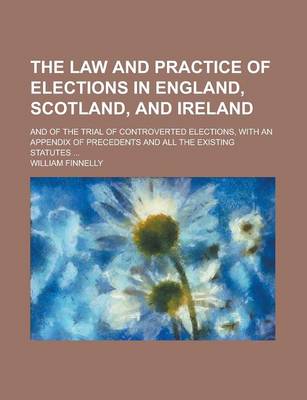 Book cover for The Law and Practice of Elections in England, Scotland, and Ireland; And of the Trial of Controverted Elections, with an Appendix of Precedents and All the Existing Statutes ...