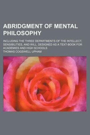 Cover of Abridgment of Mental Philosophy; Including the Three Departments of the Intellect, Sensibilities, and Will. Designed as a Text-Book for Academies and High Schools