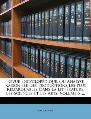 Book cover for Revue Encyclopedique, Ou Analyse Raisonnee Des Productions Les Plus Remarquables Dans La Litterature, Les Sciences Et Les Arts, Volume 61...