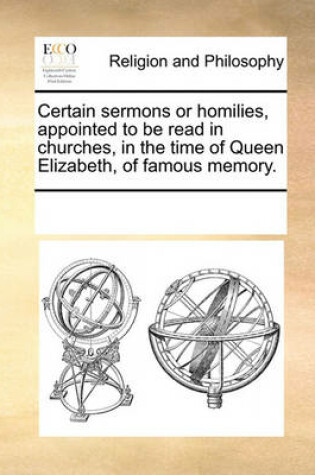 Cover of Certain sermons or homilies, appointed to be read in churches, in the time of Queen Elizabeth, of famous memory.