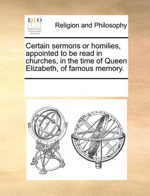 Book cover for Certain sermons or homilies, appointed to be read in churches, in the time of Queen Elizabeth, of famous memory.