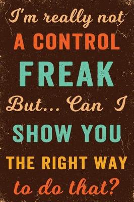 Book cover for I'm Really Not a Control Freak But ... Can I Show You the Right Way to Do That? Notebook Vintage