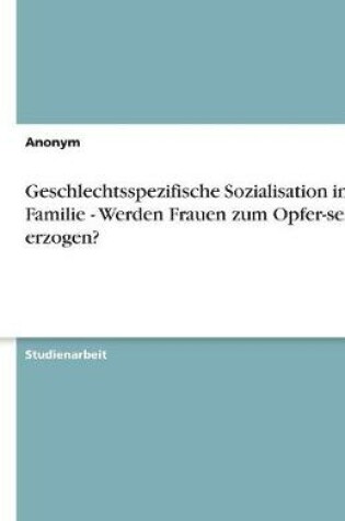 Cover of Geschlechtsspezifische Sozialisation in Der Familie - Werden Frauen Zum Opfer-Sein Erzogen?