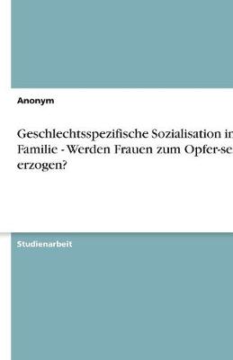 Book cover for Geschlechtsspezifische Sozialisation in Der Familie - Werden Frauen Zum Opfer-Sein Erzogen?
