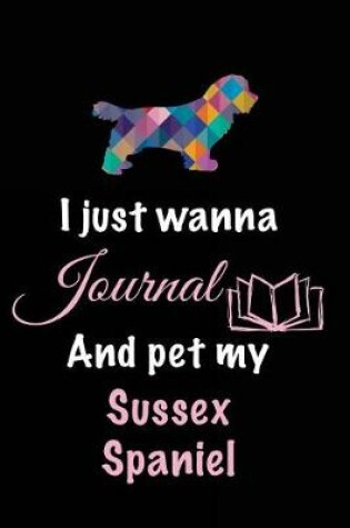 Cover of I Just Wanna Journal And Pet My Sussex Spaniel