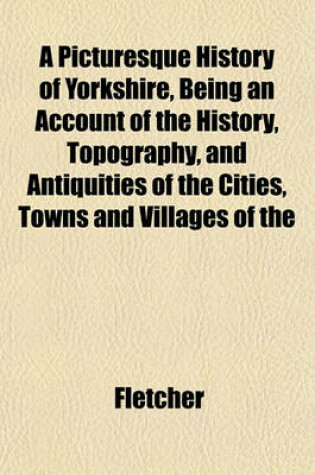 Cover of A Picturesque History of Yorkshire, Being an Account of the History, Topography, and Antiquities of the Cities, Towns and Villages of the