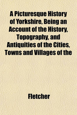 Book cover for A Picturesque History of Yorkshire, Being an Account of the History, Topography, and Antiquities of the Cities, Towns and Villages of the