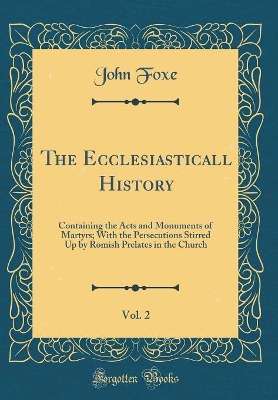 Book cover for The Ecclesiasticall History, Vol. 2: Containing the Acts and Monuments of Martyrs; With the Persecutions Stirred Up by Romish Prelates in the Church (Classic Reprint)