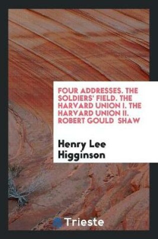 Cover of Four Addresses. the Soldiers' Field. the Harvard Union I. the Harvard Union II. Robert Gould Shaw